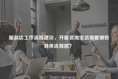 服裝店工作流程建議，開服裝淘寶店需要哪些具體流程圖？